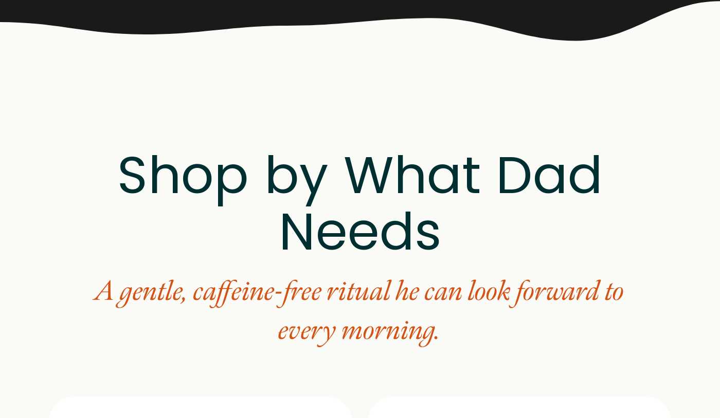 Shop by What Dad Needs. A gentle, caffeine-free ritual he can look forward to every morning.