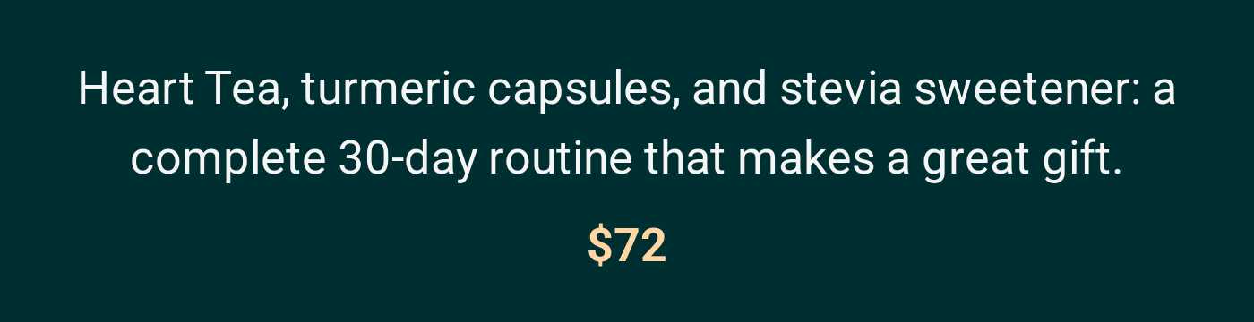 Heart Tea, turmeric capsules, and stevia sweetener: a complete 30-day routine that makes a great gift. $72.