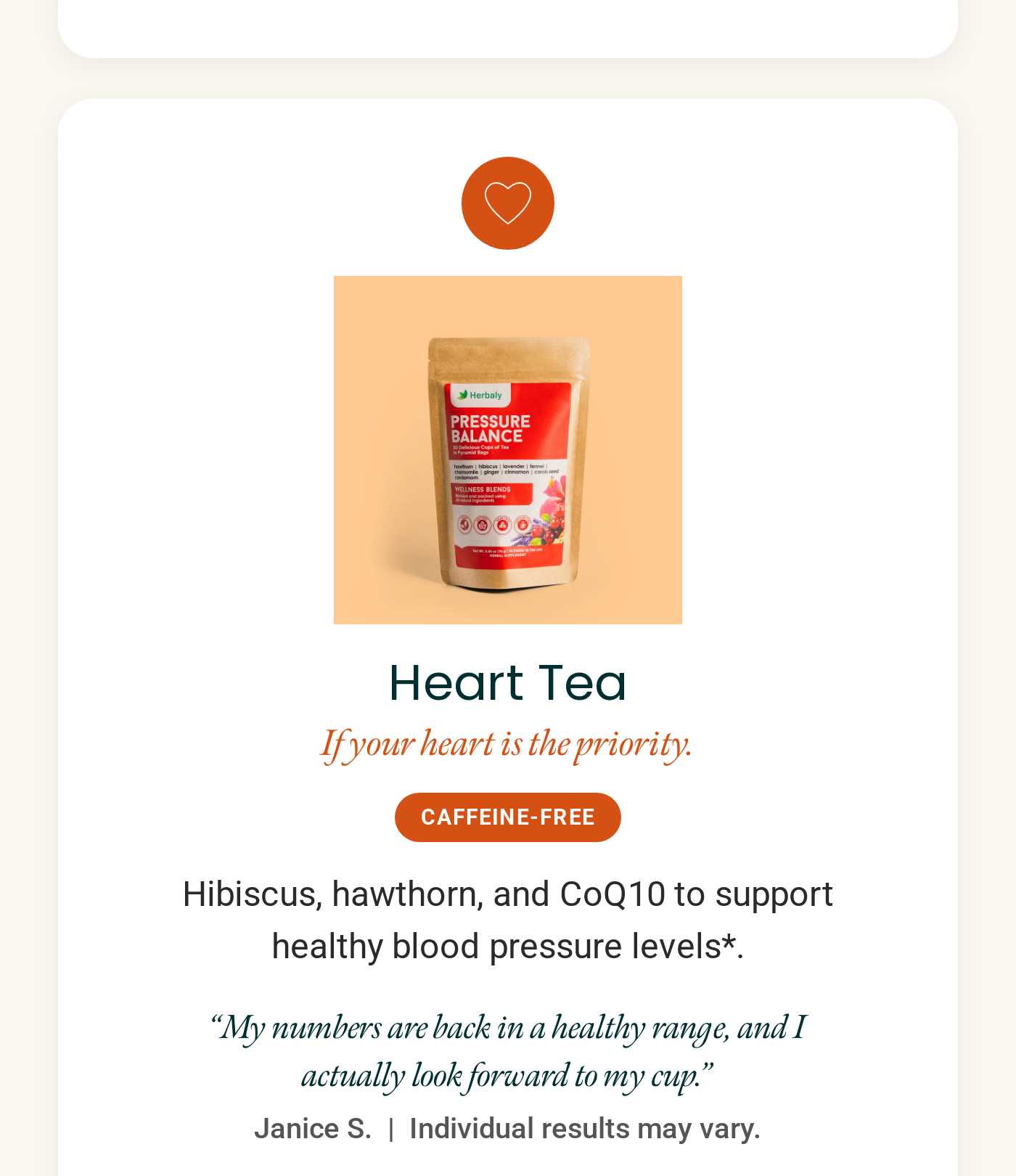 Herbaly Heart Tea product. Heart Tea. If your heart is the priority. Caffeine-Free. Supports healthy blood pressure levels. T
