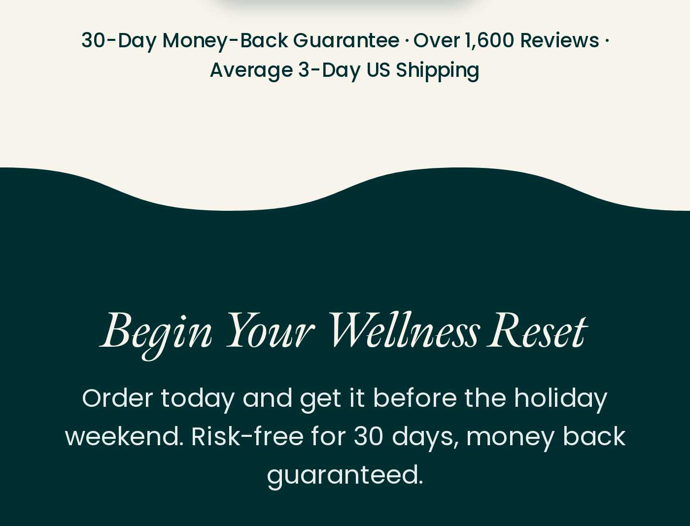 30-Day Money-Back Guarantee. Over 1,600 Reviews. Average 3-Day US Shipping. Begin Your Wellness Reset. Order risk-free for 30
