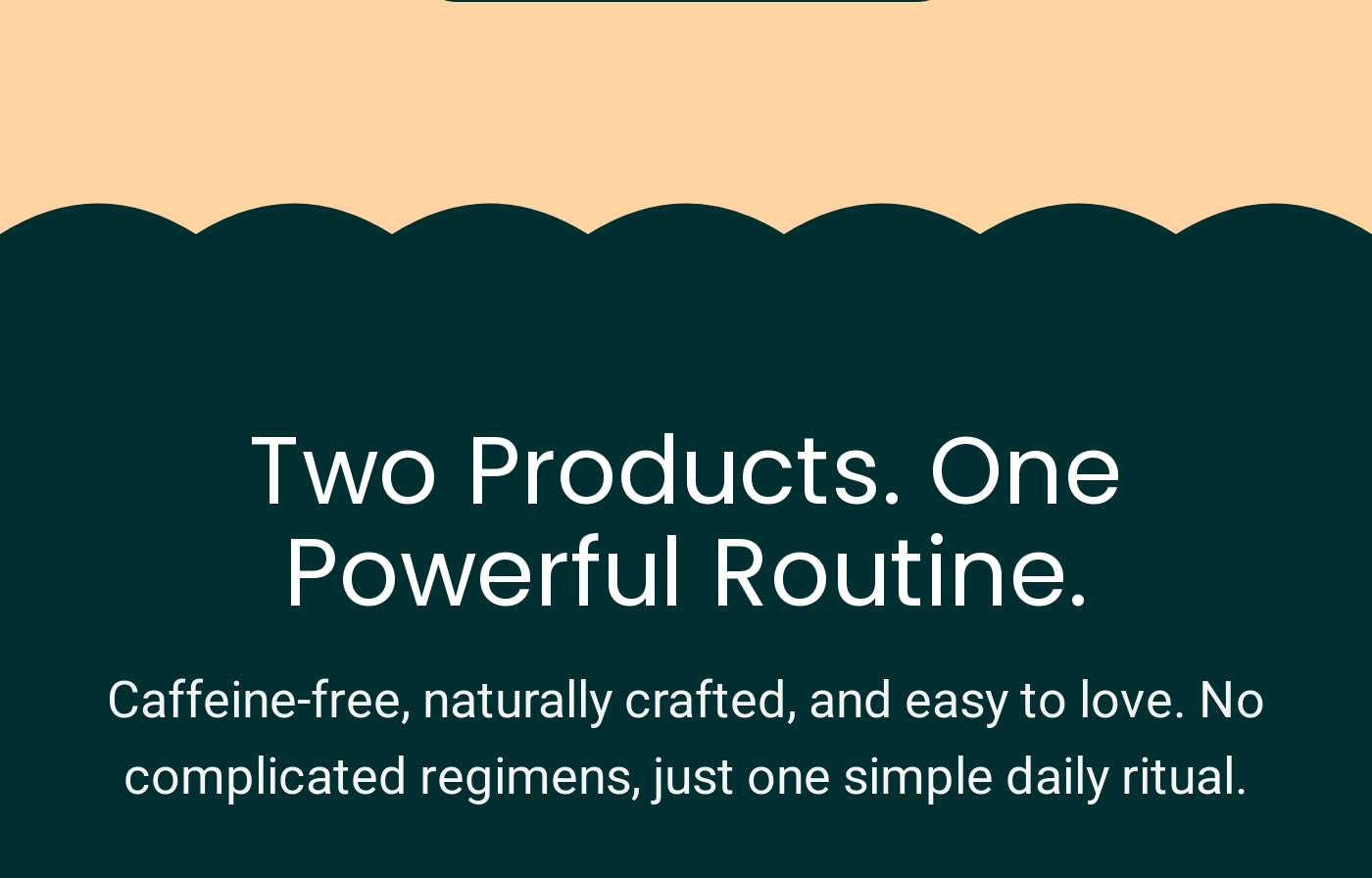 Two Products. One Powerful Routine. Caffeine-free, naturally crafted, easy to love. Simple daily ritual.
